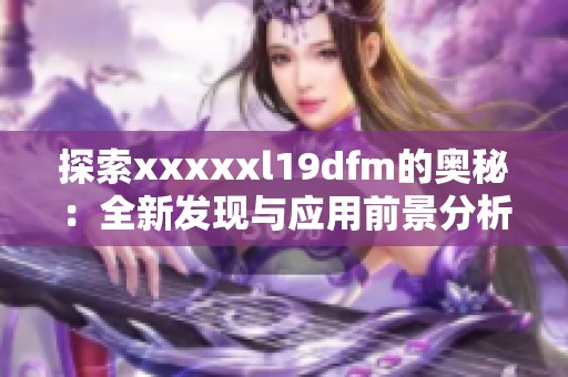 探索xxxxxl19dfm的奥秘：全新发现与应用前景分析