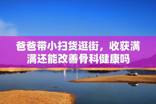 爸爸带小扫货逛街，收获满满还能改善骨科健康吗