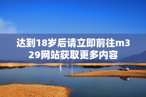 达到18岁后请立即前往m329网站获取更多内容