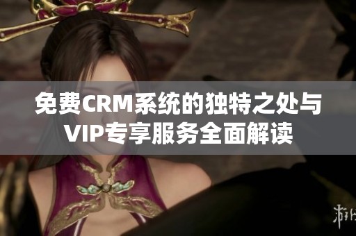 免费CRM系统的独特之处与VIP专享服务全面解读