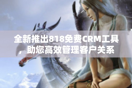 全新推出818免费CRM工具，助您高效管理客户关系