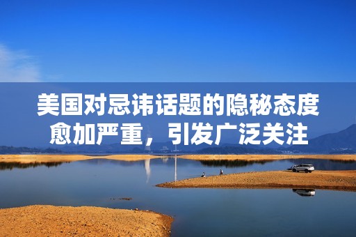 美国对忌讳话题的隐秘态度愈加严重，引发广泛关注