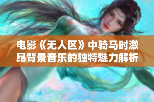 电影《无人区》中骑马时激昂背景音乐的独特魅力解析