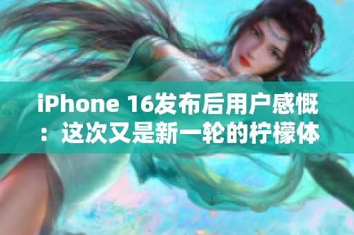 iPhone 16发布后用户感慨：这次又是新一轮的柠檬体验