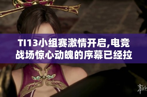 TI13小组赛激情开启,电竞战场惊心动魄的序幕已经拉开