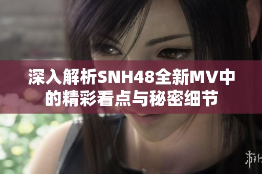 深入解析SNH48全新MV中的精彩看点与秘密细节