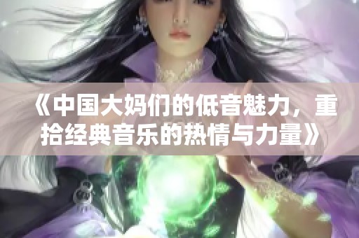 《中国大妈们的低音魅力，重拾经典音乐的热情与力量》