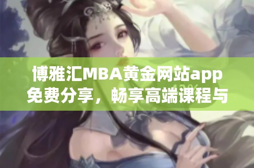 博雅汇MBA黄金网站app免费分享，畅享高端课程与资源