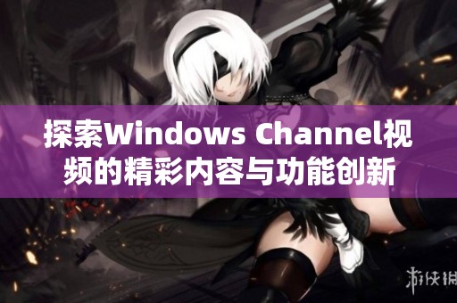 探索Windows Channel视频的精彩内容与功能创新