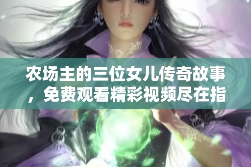 农场主的三位女儿传奇故事，免费观看精彩视频尽在指尖