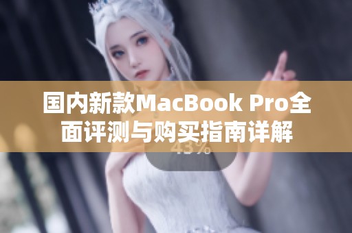 国内新款MacBook Pro全面评测与购买指南详解