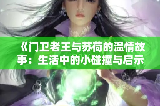 《门卫老王与苏荷的温情故事：生活中的小碰撞与启示》