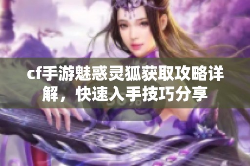 cf手游魅惑灵狐获取攻略详解，快速入手技巧分享