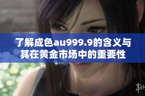 了解成色au999.9的含义与其在黄金市场中的重要性