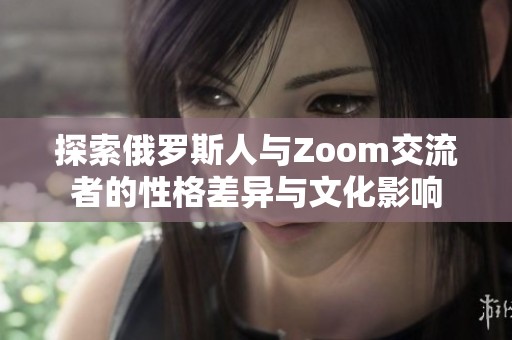 探索俄罗斯人与Zoom交流者的性格差异与文化影响