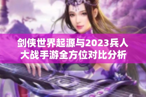 剑侠世界起源与2023兵人大战手游全方位对比分析