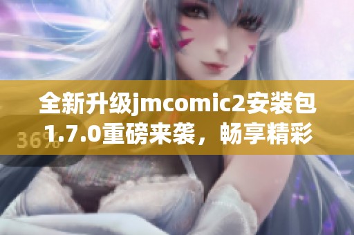 全新升级jmcomic2安装包1.7.0重磅来袭，畅享精彩漫画体验