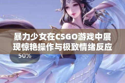 暴力少女在CSGO游戏中展现惊艳操作与极致情绪反应