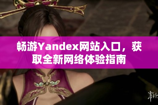 畅游Yandex网站入口，获取全新网络体验指南