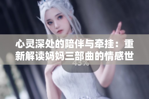 心灵深处的陪伴与牵挂：重新解读妈妈三部曲的情感世界