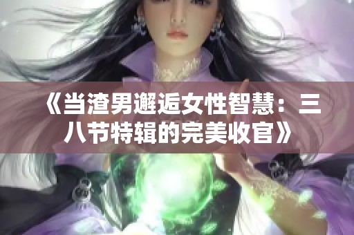 《当渣男邂逅女性智慧：三八节特辑的完美收官》