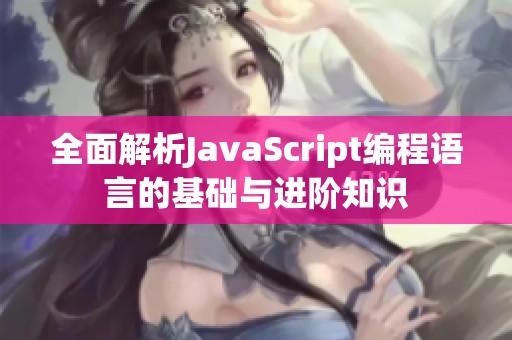 全面解析JavaScript编程语言的基础与进阶知识