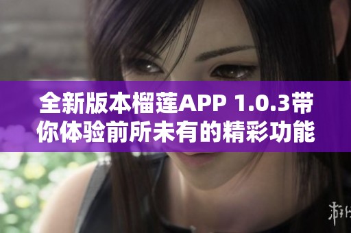 全新版本榴莲APP 1.0.3带你体验前所未有的精彩功能