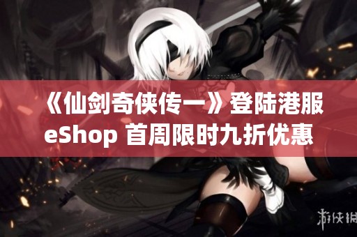 《仙剑奇侠传一》登陆港服eShop 首周限时九折优惠活动开启