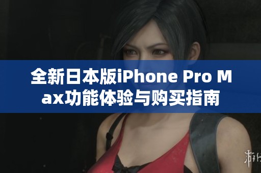 全新日本版iPhone Pro Max功能体验与购买指南