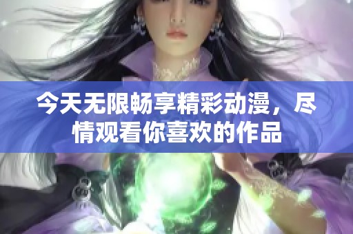 今天无限畅享精彩动漫，尽情观看你喜欢的作品