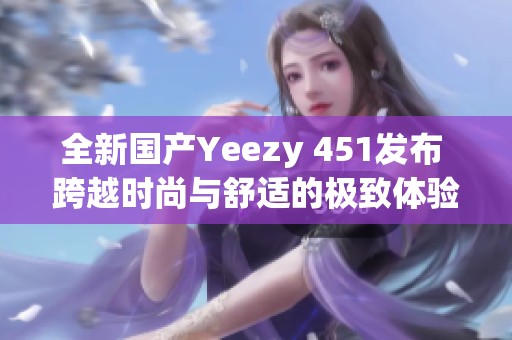 全新国产Yeezy 451发布 跨越时尚与舒适的极致体验