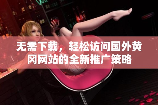 无需下载，轻松访问国外黄冈网站的全新推广策略