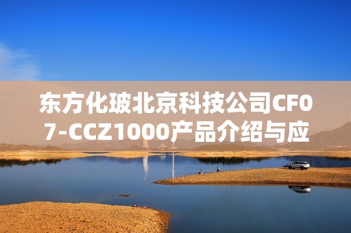 东方化玻北京科技公司CF07-CCZ1000产品介绍与应用分析