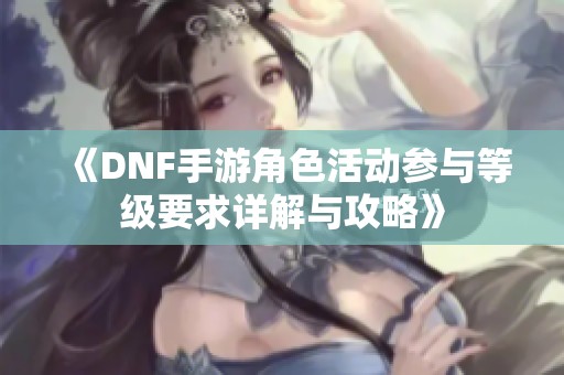 《DNF手游角色活动参与等级要求详解与攻略》