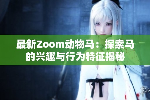 最新Zoom动物马：探索马的兴趣与行为特征揭秘