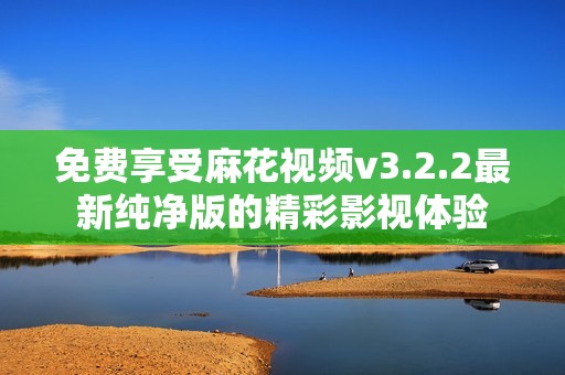 免费享受麻花视频v3.2.2最新纯净版的精彩影视体验