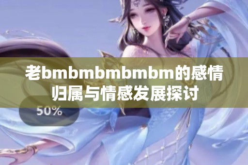 老bmbmbmbmbm的感情归属与情感发展探讨