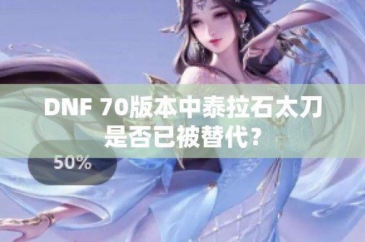 DNF 70版本中泰拉石太刀是否已被替代？