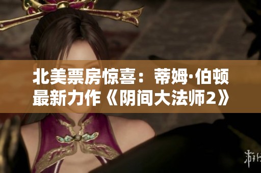 北美票房惊喜：蒂姆·伯顿最新力作《阴间大法师2》首周表现超出预期