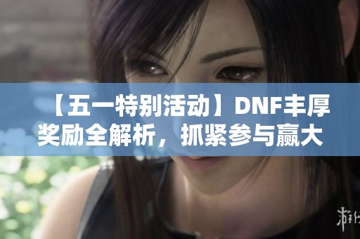 【五一特别活动】DNF丰厚奖励全解析，抓紧参与赢大奖！