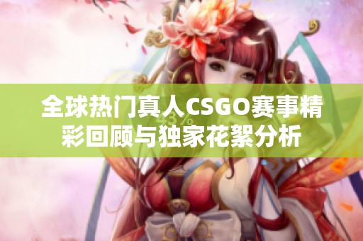 全球热门真人CSGO赛事精彩回顾与独家花絮分析