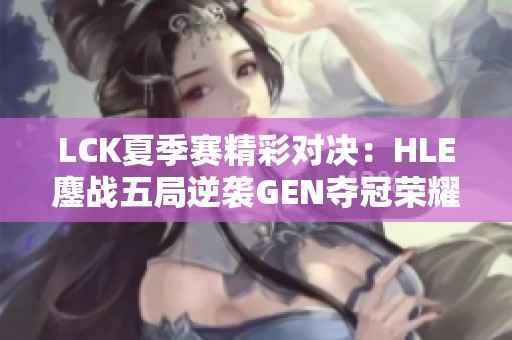 LCK夏季赛精彩对决：HLE鏖战五局逆袭GEN夺冠荣耀！