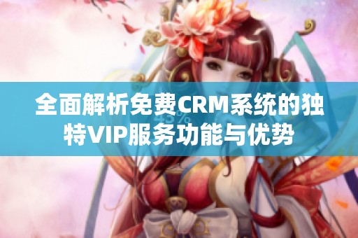 全面解析免费CRM系统的独特VIP服务功能与优势