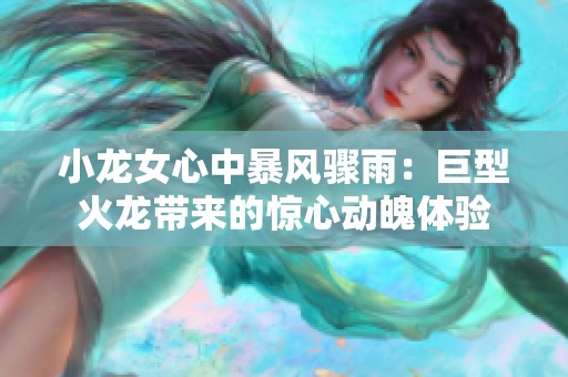 小龙女心中暴风骤雨：巨型火龙带来的惊心动魄体验