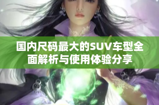 国内尺码最大的SUV车型全面解析与使用体验分享