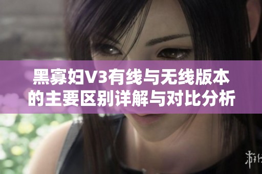 黑寡妇V3有线与无线版本的主要区别详解与对比分析