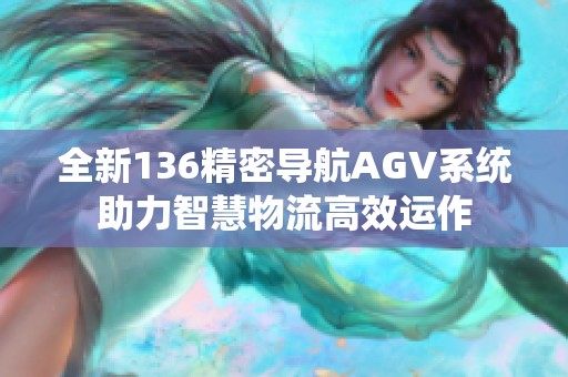 全新136精密导航AGV系统助力智慧物流高效运作