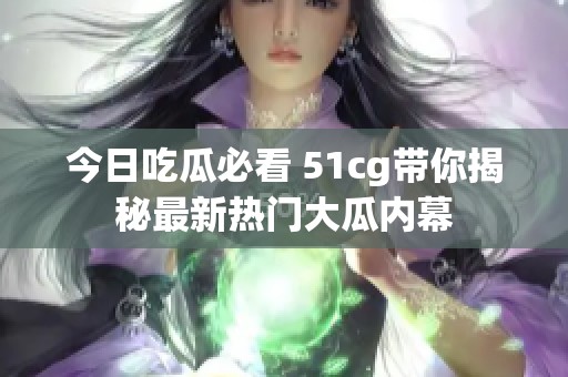 今日吃瓜必看 51cg带你揭秘最新热门大瓜内幕