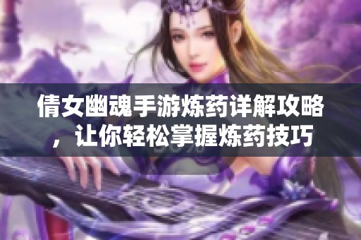 倩女幽魂手游炼药详解攻略，让你轻松掌握炼药技巧