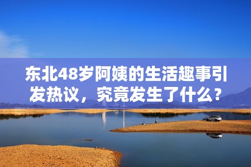 东北48岁阿姨的生活趣事引发热议，究竟发生了什么？